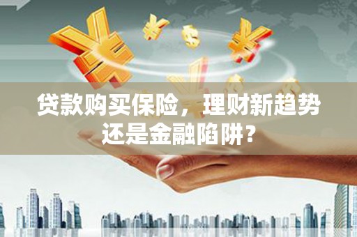 造桥贷款购买保险，理财新趋势还是金融陷阱？