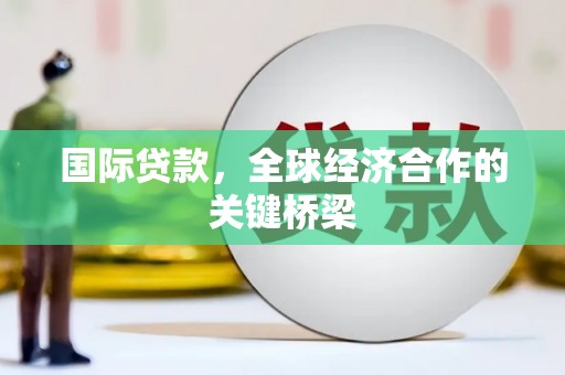 造桥国际贷款，全球经济合作的关键桥梁