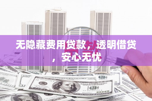 造桥无隐藏费用贷款，透明借贷，安心无忧