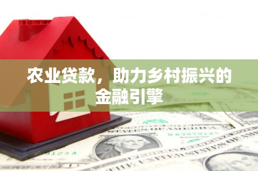造桥农业贷款，助力乡村振兴的金融引擎