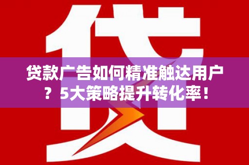 造桥贷款广告如何精准触达用户？5大策略提升转化率！