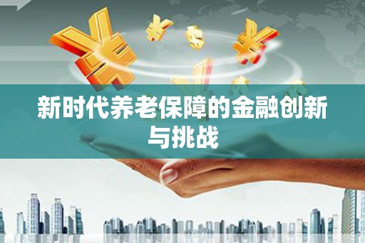 造桥新时代养老保障的金融创新与挑战