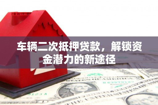 造桥车辆二次抵押贷款，解锁资金潜力的新途径