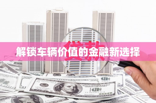 造桥解锁车辆价值的金融新选择