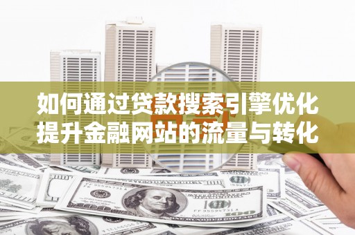 造桥如何通过贷款搜索引擎优化提升金融网站的流量与转化率