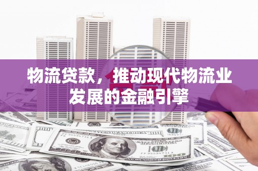 造桥物流贷款，推动现代物流业发展的金融引擎