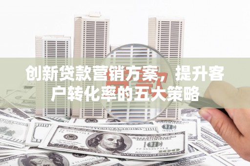 造桥创新贷款营销方案，提升客户转化率的五大策略