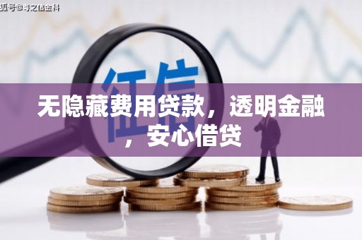 造桥无隐藏费用贷款，透明金融，安心借贷