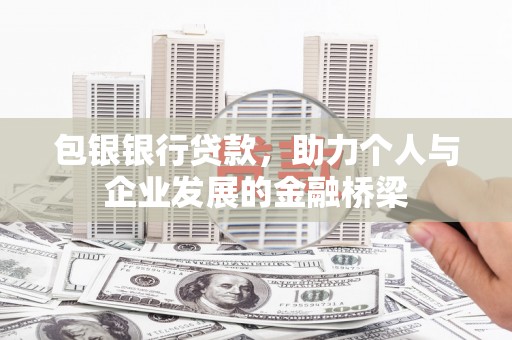 造桥包银银行贷款，助力个人与企业发展的金融桥梁