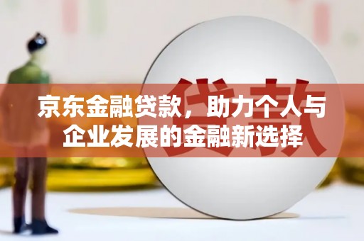 造桥京东金融贷款，助力个人与企业发展的金融新选择
