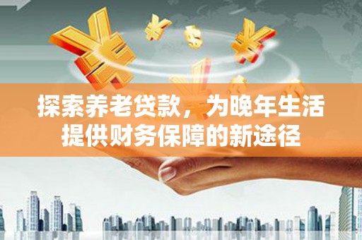 造桥探索养老贷款，为晚年生活提供财务保障的新途径