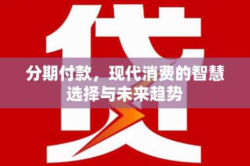 造桥分期付款，现代消费的智慧选择与未来趋势