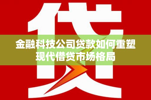 造桥金融科技公司贷款如何重塑现代借贷市场格局