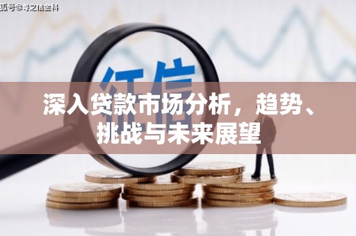 造桥深入贷款市场分析，趋势、挑战与未来展望
