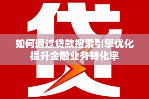 造桥如何通过贷款搜索引擎优化提升金融业务转化率