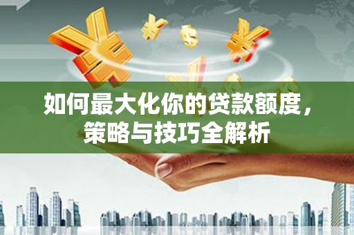 造桥如何最大化你的贷款额度，策略与技巧全解析