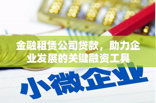 造桥金融租赁公司贷款，助力企业发展的关键融资工具
