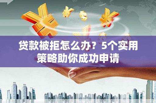 造桥贷款被拒怎么办？5个实用策略助你成功申请