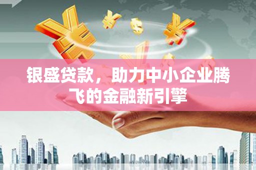 造桥银盛贷款，助力中小企业腾飞的金融新引擎