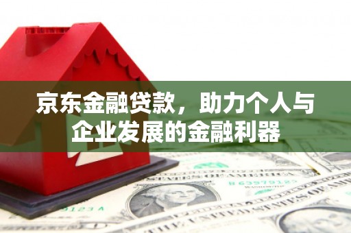造桥京东金融贷款，助力个人与企业发展的金融利器