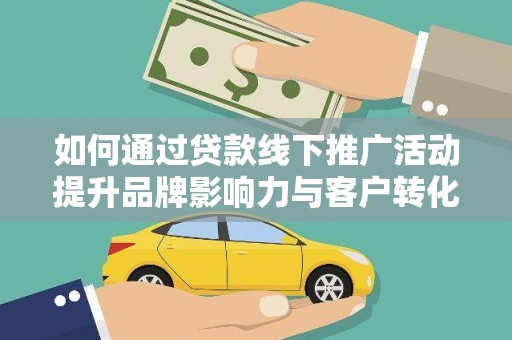 造桥如何通过贷款线下推广活动提升品牌影响力与客户转化率