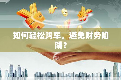 造桥如何轻松购车，避免财务陷阱？