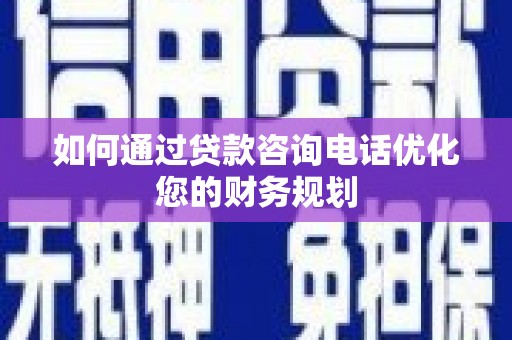 造桥如何通过贷款咨询电话优化您的财务规划