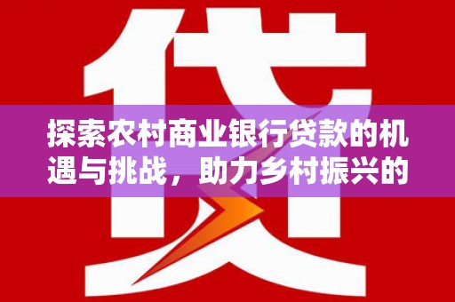 造桥探索农村商业银行贷款的机遇与挑战，助力乡村振兴的金融引擎