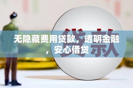 造桥无隐藏费用贷款，透明金融，安心借贷