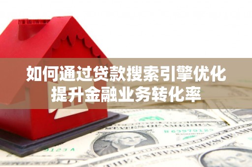 造桥如何通过贷款搜索引擎优化提升金融业务转化率