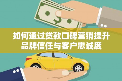造桥如何通过贷款口碑营销提升品牌信任与客户忠诚度