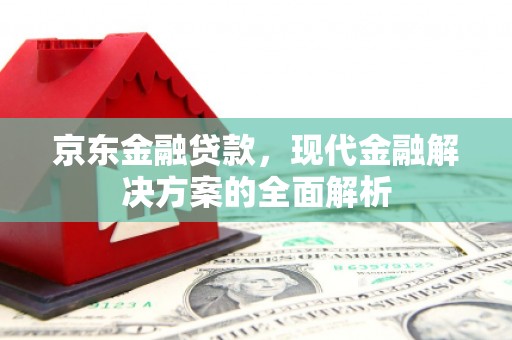 造桥京东金融贷款，现代金融解决方案的全面解析