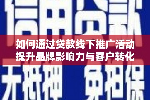造桥如何通过贷款线下推广活动提升品牌影响力与客户转化率