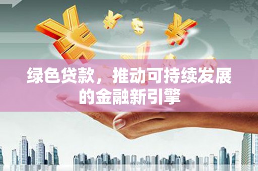 造桥绿色贷款，推动可持续发展的金融新引擎