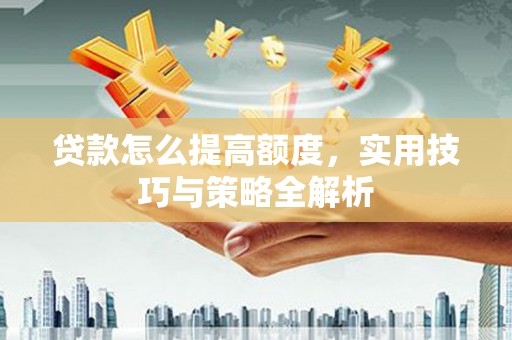 造桥贷款怎么提高额度，实用技巧与策略全解析