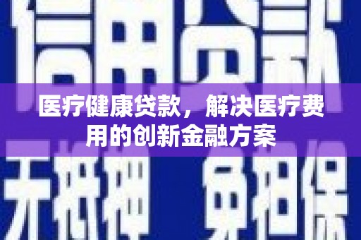 造桥医疗健康贷款，解决医疗费用的创新金融方案