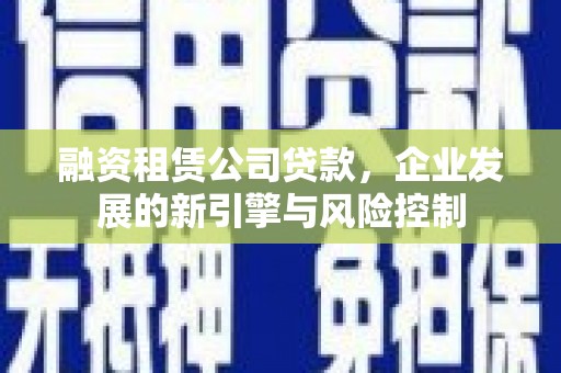 造桥融资租赁公司贷款，企业发展的新引擎与风险控制