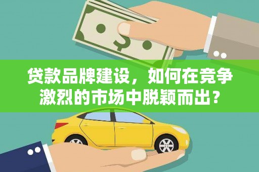 造桥贷款品牌建设，如何在竞争激烈的市场中脱颖而出？