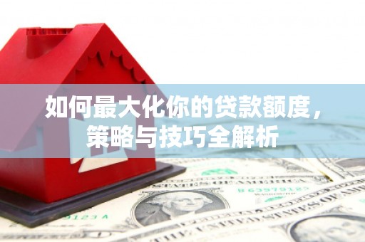 造桥如何最大化你的贷款额度，策略与技巧全解析