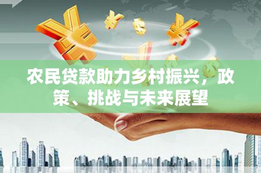 造桥农民贷款助力乡村振兴，政策、挑战与未来展望