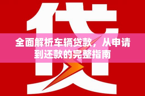 造桥全面解析车辆贷款，从申请到还款的完整指南