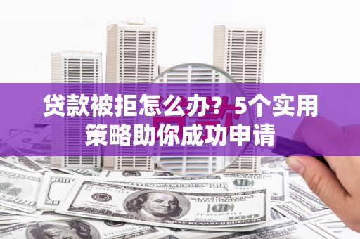 造桥贷款被拒怎么办？5个实用策略助你成功申请