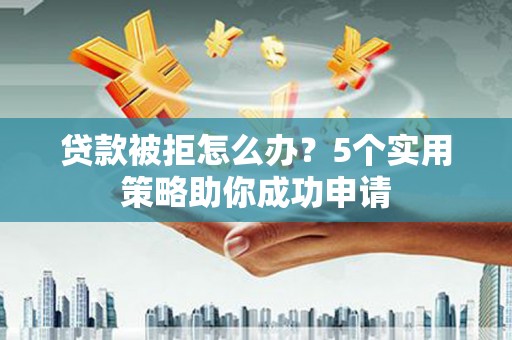 造桥贷款被拒怎么办？5个实用策略助你成功申请