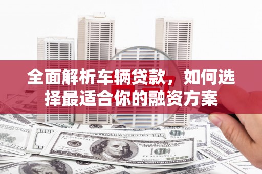 造桥全面解析车辆贷款，如何选择最适合你的融资方案