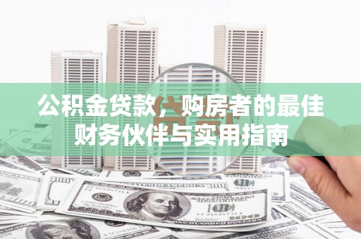 造桥公积金贷款，购房者的最佳财务伙伴与实用指南