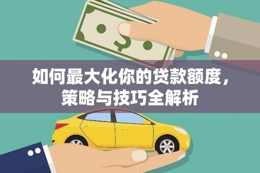 造桥如何最大化你的贷款额度，策略与技巧全解析
