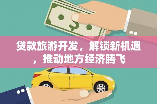 造桥贷款旅游开发，解锁新机遇，推动地方经济腾飞