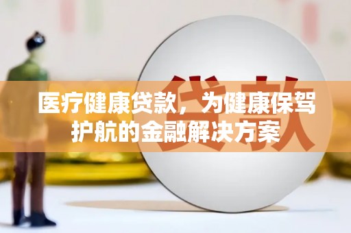 造桥医疗健康贷款，为健康保驾护航的金融解决方案