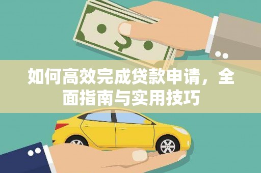 造桥如何高效完成贷款申请，全面指南与实用技巧