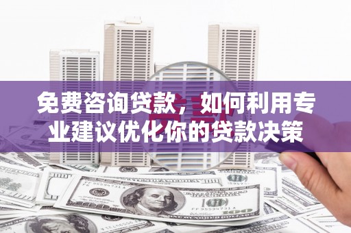 造桥免费咨询贷款，如何利用专业建议优化你的贷款决策